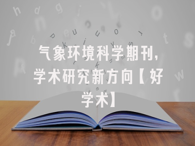 气象环境科学期刊，学术研究新方向【好学术】