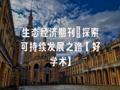 生态经济期刊：探索可持续发展之路【好学术】