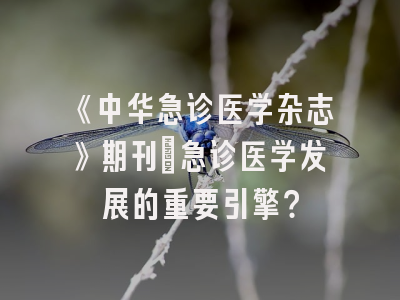 《中华急诊医学杂志》期刊：急诊医学发展的重要引擎？