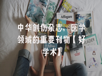 中华创伤杂志，医学领域的重要刊物【好学术】