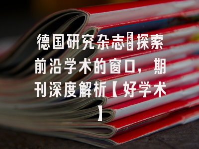 德国研究杂志：探索前沿学术的窗口，期刊深度解析【好学术】