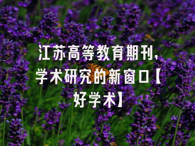 江苏高等教育期刊，学术研究的新窗口【好学术】