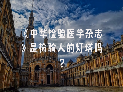 《中华检验医学杂志》是检验人的灯塔吗？