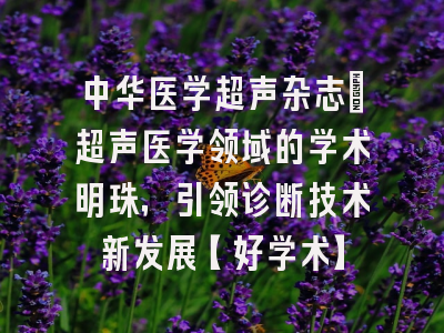 中华医学超声杂志：超声医学领域的学术明珠，引领诊断技术新发展【好学术】