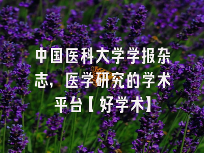 中国医科大学学报杂志，医学研究的学术平台【好学术】