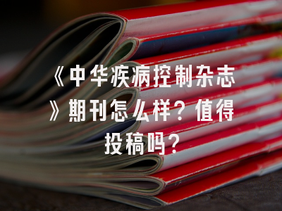 《中华疾病控制杂志》期刊怎么样？值得投稿吗？