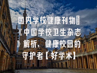 国内学校健康刊物：《中国学校卫生杂志》解析，健康校园的守护者【好学术】