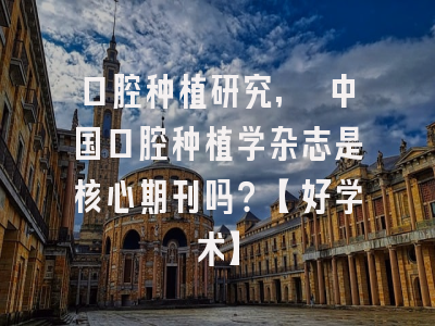 口腔种植研究, 中国口腔种植学杂志是核心期刊吗？【好学术】