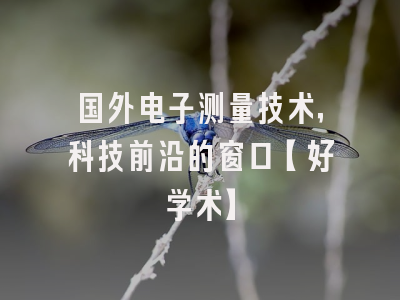 国外电子测量技术，科技前沿的窗口【好学术】