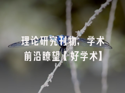 理论研究刊物，学术前沿瞭望【好学术】