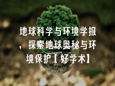 地球科学与环境学报，探索地球奥秘与环境保护【好学术】