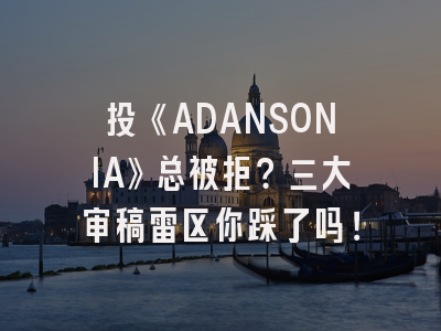 投《ADANSONIA》总被拒？三大审稿雷区你踩了吗！