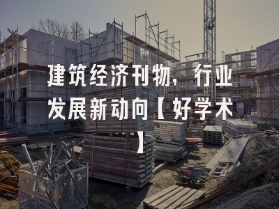 建筑经济刊物，行业发展新动向【好学术】