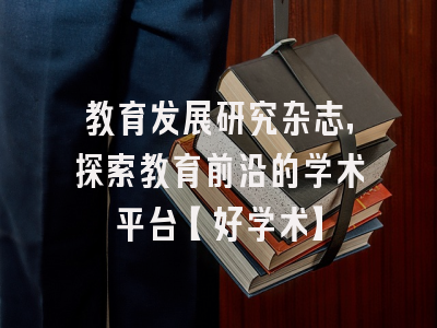 教育发展研究杂志，探索教育前沿的学术平台【好学术】