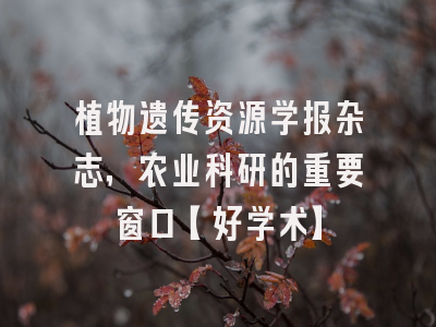 植物遗传资源学报杂志，农业科研的重要窗口【好学术】