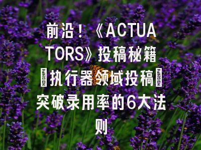 前沿！《ACTUATORS》投稿秘籍：执行器领域投稿_突破录用率的6大法则