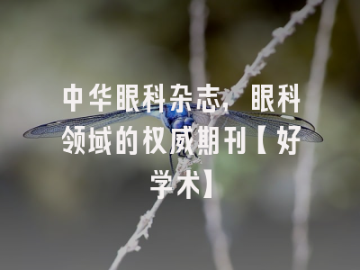 中华眼科杂志，眼科领域的权威期刊【好学术】