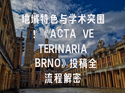 地域特色与学术突围！《ACTA VETERINARIA BRNO》投稿全流程解密