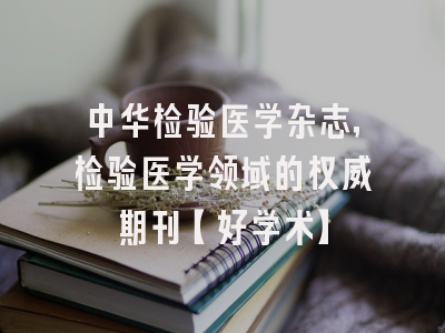 中华检验医学杂志，检验医学领域的权威期刊【好学术】