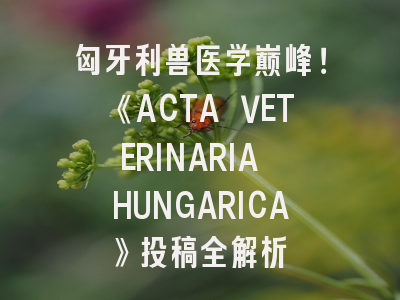 匈牙利兽医学巅峰！《ACTA VETERINARIA HUNGARICA》投稿全解析