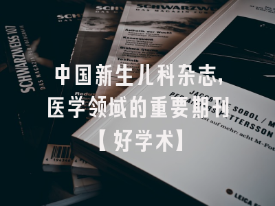 中国新生儿科杂志，医学领域的重要期刊【好学术】