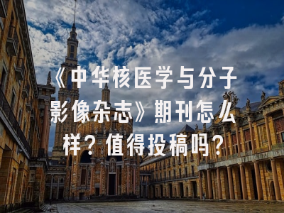 《中华核医学与分子影像杂志》期刊怎么样？值得投稿吗？