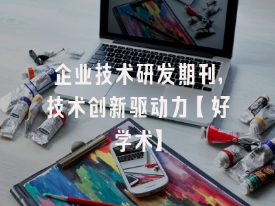 企业技术研发期刊，技术创新驱动力【好学术】