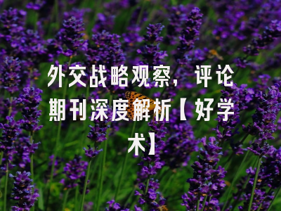 外交战略观察，评论期刊深度解析【好学术】