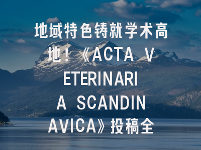 地域特色铸就学术高地！《ACTA VETERINARIA SCANDINAVICA》投稿全攻略——解锁斯堪的纳维亚兽医学研究密码