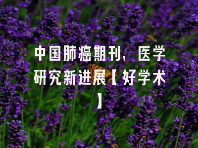 中国肺癌期刊，医学研究新进展【好学术】