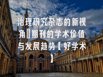 治理研究杂志的新视角：期刊的学术价值与发展趋势【好学术】