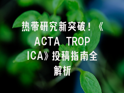 热带研究新突破！《ACTA TROPICA》投稿指南全解析