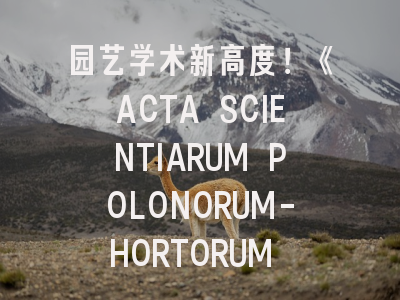 园艺学术新高度！《ACTA SCIENTIARUM POLONORUM-HORTORUM CULTUS》投稿全攻略