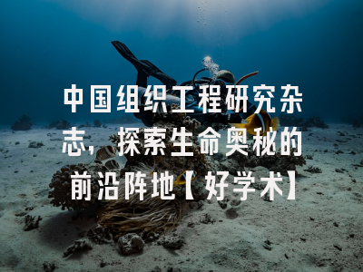 中国组织工程研究杂志，探索生命奥秘的前沿阵地【好学术】