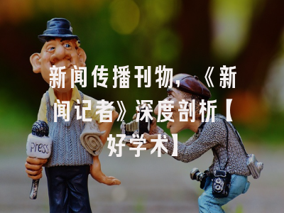 新闻传播刊物，《新闻记者》深度剖析【好学术】