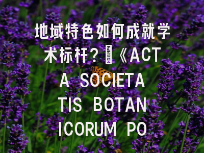 地域特色如何成就学术标杆？_《ACTA SOCIETATIS BOTANICORUM POLONIAE》投稿全攻略