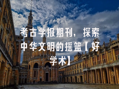 考古学报期刊，探索中华文明的摇篮【好学术】