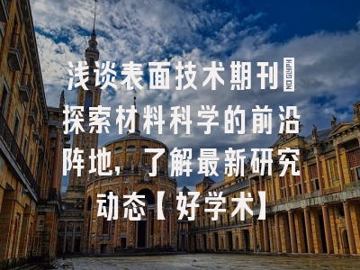 浅谈表面技术期刊：探索材料科学的前沿阵地，了解最新研究动态【好学术】