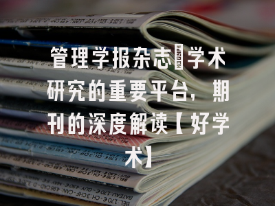 管理学报杂志：学术研究的重要平台，期刊的深度解读【好学术】