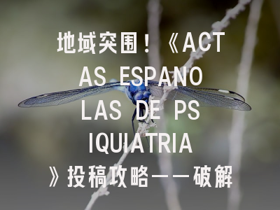 地域突围！《ACTAS ESPANOLAS DE PSIQUIATRIA》投稿攻略——破解西班牙精神医学期刊的学术密码