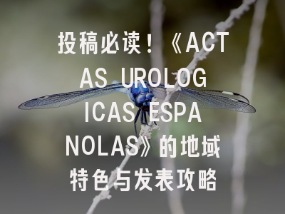投稿必读！《ACTAS UROLOGICAS ESPANOLAS》的地域特色与发表攻略