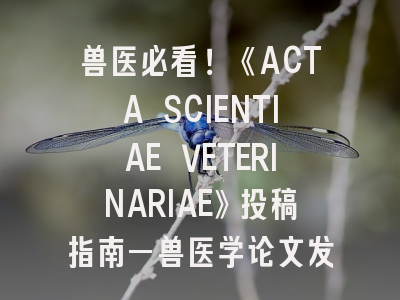 兽医必看！《ACTA SCIENTIAE VETERINARIAE》投稿指南—兽医学论文发表全攻略