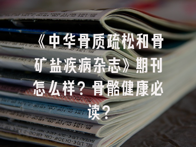 《中华骨质疏松和骨矿盐疾病杂志》期刊怎么样？骨骼健康必读？