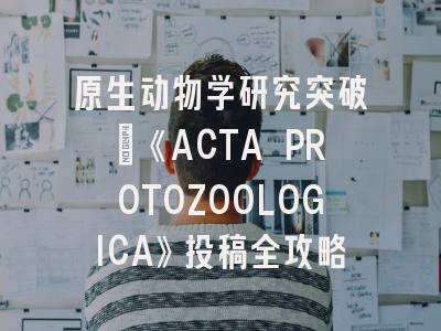 原生动物学研究突破｜《ACTA PROTOZOOLOGICA》投稿全攻略