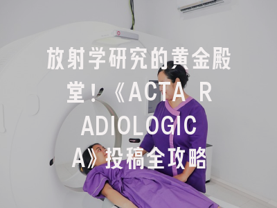 放射学研究的黄金殿堂！《ACTA RADIOLOGICA》投稿全攻略