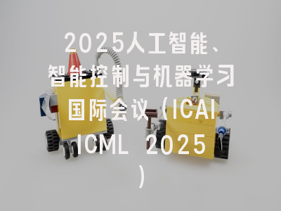 2025人工智能、智能控制与机器学习国际会议（ICAIICML 2025）