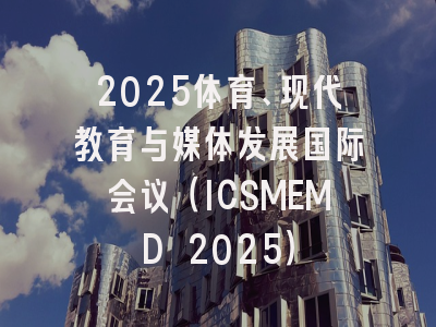 2025体育、现代教育与媒体发展国际会议（ICSMEMD 2025）
