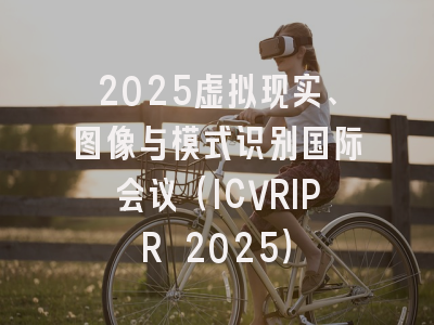 2025虚拟现实、图像与模式识别国际会议（ICVRIPR 2025）