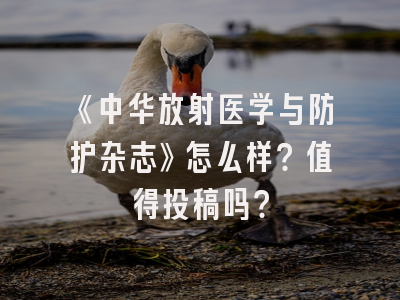 《中华放射医学与防护杂志》怎么样？值得投稿吗？