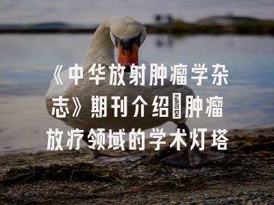 《中华放射肿瘤学杂志》期刊介绍：肿瘤放疗领域的学术灯塔